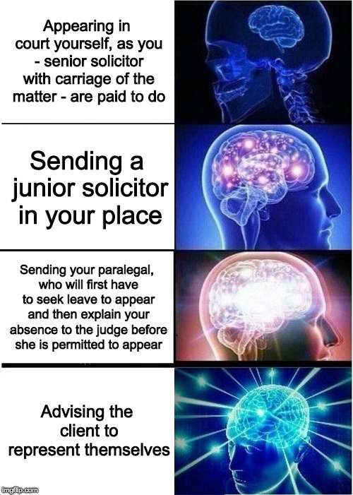 When the senior solicitor screwed up & knows the judge will be furious at the next readiness hearing/mention  | Appearing in court yourself, as you - senior solicitor with carriage of the matter - are paid to do; Sending a junior solicitor in your place; Sending your paralegal, who will first have to seek leave to appear and then explain your absence to the judge before she is permitted to appear; Advising the client to represent themselves | image tagged in memes,expanding brain,law,lawyers,judge,work | made w/ Imgflip meme maker