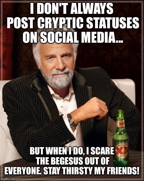 The Most Interesting Man In The World | I DON'T ALWAYS POST CRYPTIC STATUSES ON SOCIAL MEDIA... BUT WHEN I DO, I SCARE THE BEGESUS OUT OF EVERYONE.
STAY THIRSTY MY FRIENDS! | image tagged in memes,the most interesting man in the world | made w/ Imgflip meme maker