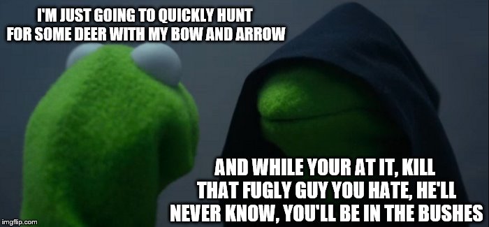 Evil Kermit Meme | I'M JUST GOING TO QUICKLY HUNT FOR SOME DEER WITH MY BOW AND ARROW; AND WHILE YOUR AT IT, KILL THAT FUGLY GUY YOU HATE, HE'LL NEVER KNOW, YOU'LL BE IN THE BUSHES | image tagged in memes,evil kermit | made w/ Imgflip meme maker