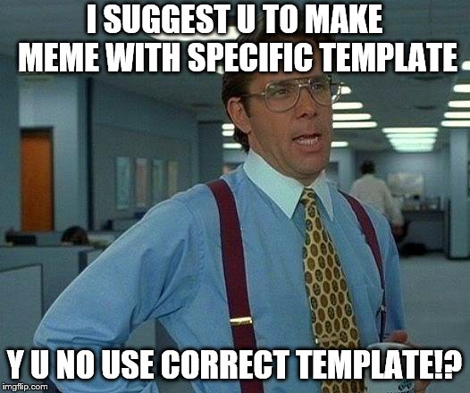 Y DIDN'T I USE THE CORRECT TEMPLATE HERE!? | I SUGGEST U TO MAKE MEME WITH SPECIFIC TEMPLATE; Y U NO USE CORRECT TEMPLATE!? | image tagged in memes,that would be great,funny,y u no,wrong,wrong template | made w/ Imgflip meme maker