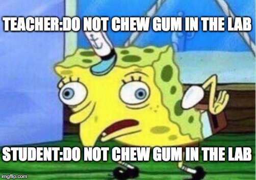 Mocking Spongebob Meme | TEACHER:DO NOT CHEW GUM IN THE LAB; STUDENT:DO NOT CHEW GUM IN THE LAB | image tagged in memes,mocking spongebob | made w/ Imgflip meme maker