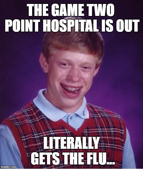 True story, so hilariously ironic and a wee bit frustrating! :-/ | THE GAME TWO POINT HOSPITAL IS OUT; LITERALLY GETS THE FLU... | image tagged in memes,bad luck brian,video games,playing,flu,irony | made w/ Imgflip meme maker