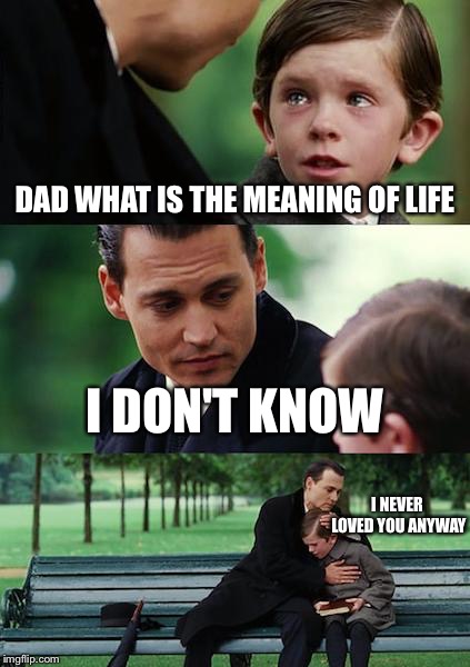 Finding Neverland Meme | DAD WHAT IS THE MEANING OF LIFE; I DON'T KNOW; I NEVER LOVED YOU ANYWAY | image tagged in memes,finding neverland | made w/ Imgflip meme maker