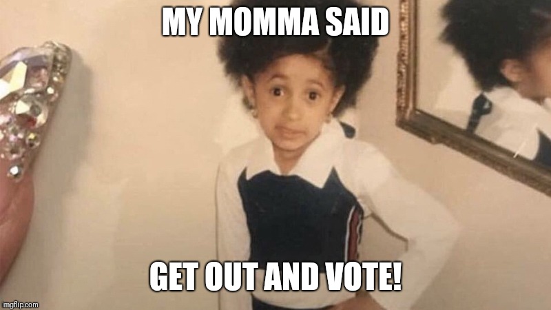 MY MOMMA SAID | MY MOMMA SAID; GET OUT AND VOTE! | image tagged in my momma said | made w/ Imgflip meme maker