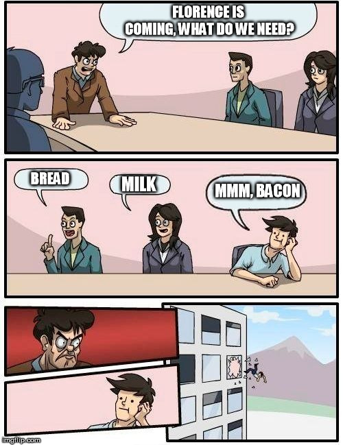 Boardroom Meeting Suggestion | FLORENCE IS COMING, WHAT DO WE NEED? MMM, BACON; BREAD; MILK | image tagged in memes,boardroom meeting suggestion | made w/ Imgflip meme maker