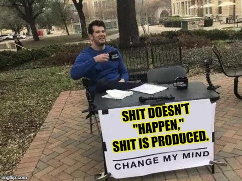 Change your Underwear | SHIT DOESN'T "HAPPEN," SHIT IS PRODUCED. | image tagged in change my mind,funny,memes,funny memes,mxm | made w/ Imgflip meme maker
