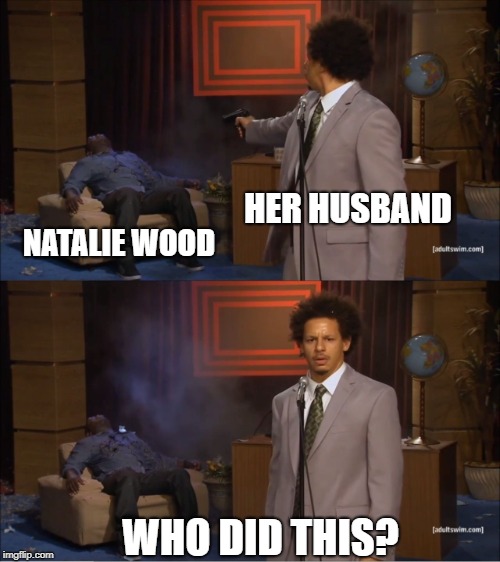 Who Killed Hannibal Meme | HER HUSBAND; NATALIE WOOD; WHO DID THIS? | image tagged in memes,who killed hannibal | made w/ Imgflip meme maker