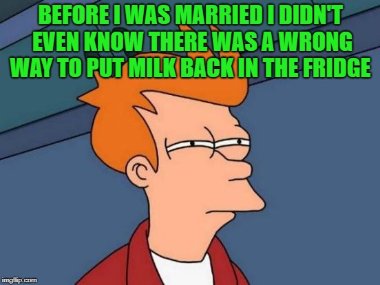 learning curve  | BEFORE I WAS MARRIED I DIDN'T EVEN KNOW THERE WAS A WRONG WAY TO PUT MILK BACK IN THE FRIDGE | image tagged in memes,futurama fry | made w/ Imgflip meme maker