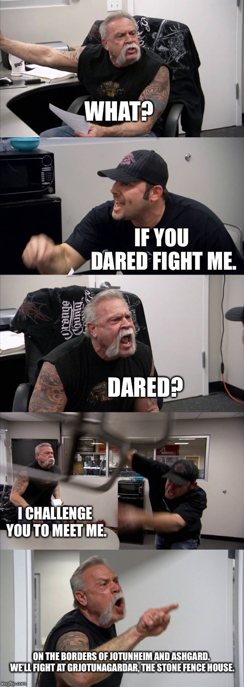 American Chopper Argument Meme | WHAT? IF YOU DARED FIGHT ME. DARED? I CHALLENGE YOU TO MEET ME. ON THE BORDERS OF JOTUNHEIM AND ASHGARD. WE’LL FIGHT AT GRJOTUNAGARDAR, THE STONE FENCE HOUSE. | image tagged in memes,american chopper argument | made w/ Imgflip meme maker