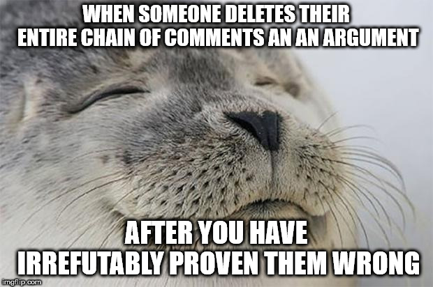 Satisfied Seal Meme | WHEN SOMEONE DELETES THEIR ENTIRE CHAIN OF COMMENTS AN AN ARGUMENT; AFTER YOU HAVE IRREFUTABLY PROVEN THEM WRONG | image tagged in memes,satisfied seal | made w/ Imgflip meme maker