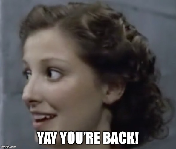 YAY YOU’RE BACK! | made w/ Imgflip meme maker