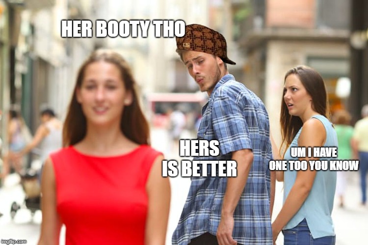 Distracted Boyfriend | HER BOOTY THO; HERS IS BETTER; UM I HAVE ONE TOO YOU KNOW | image tagged in memes,distracted boyfriend,scumbag | made w/ Imgflip meme maker