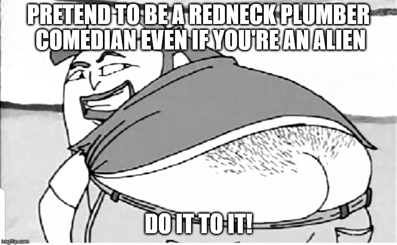 Do it to it! | PRETEND TO BE A REDNECK PLUMBER COMEDIAN
EVEN IF YOU'RE AN ALIEN; DO IT TO IT! | image tagged in nike boycott | made w/ Imgflip meme maker