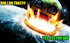 Did I do that?? | DID I DO THAT?? YES, YES YOU DID | image tagged in if awesome face destroyed earth,yes yes you did,did i do that,awesome face,earth,weapon of mass destruction | made w/ Imgflip meme maker