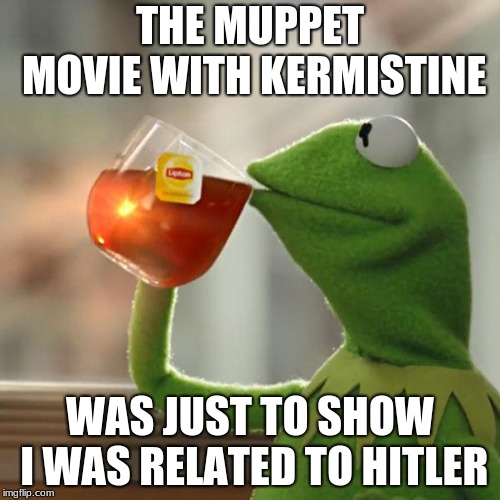 Hitler was in the muppets
 | THE MUPPET MOVIE WITH KERMISTINE; WAS JUST TO SHOW I WAS RELATED TO HITLER | image tagged in deathmeme89,muppets,kermit the frog,evil kermit,hitler kermit | made w/ Imgflip meme maker