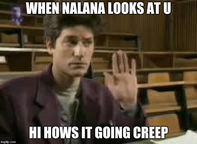 Student | WHEN NALANA LOOKS AT U; HI HOWS IT GOING CREEP | image tagged in student | made w/ Imgflip meme maker