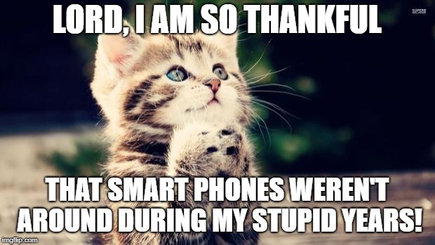 Thank you Lord | LORD, I AM SO THANKFUL; THAT SMART PHONES WEREN'T AROUND DURING MY STUPID YEARS! | image tagged in thank you lord | made w/ Imgflip meme maker