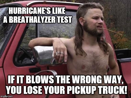 Almost politically correct redneck | HURRICANE'S LIKE A BREATHALYZER TEST; IF IT BLOWS THE WRONG WAY, YOU LOSE YOUR PICKUP TRUCK! | image tagged in almost politically correct redneck,hurricane,breathalyzer | made w/ Imgflip meme maker