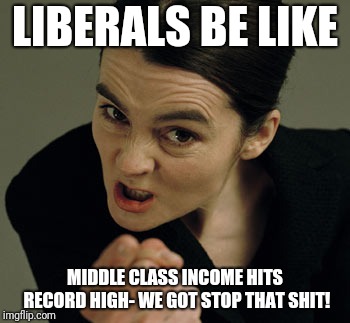 LIBERALS BE LIKE; MIDDLE CLASS INCOME HITS RECORD HIGH- WE GOT STOP THAT SHIT! | image tagged in angry liberal | made w/ Imgflip meme maker