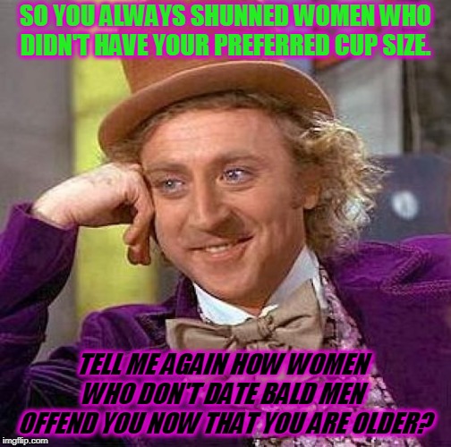 What goes around comes around!  | SO YOU ALWAYS SHUNNED WOMEN WHO DIDN'T HAVE YOUR PREFERRED CUP SIZE. TELL ME AGAIN HOW WOMEN WHO DON'T DATE BALD MEN  OFFEND YOU NOW THAT YOU ARE OLDER? | image tagged in memes,creepy condescending wonka,nixieknox | made w/ Imgflip meme maker