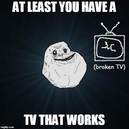 Forever Alone Meme | AT LEAST YOU HAVE A TV THAT WORKS (broken TV) | image tagged in memes,forever alone | made w/ Imgflip meme maker