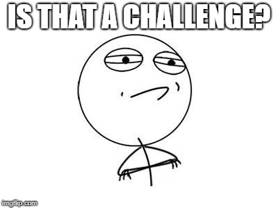 IS THAT A CHALLENGE? | image tagged in memes,challenge accepted rage face | made w/ Imgflip meme maker