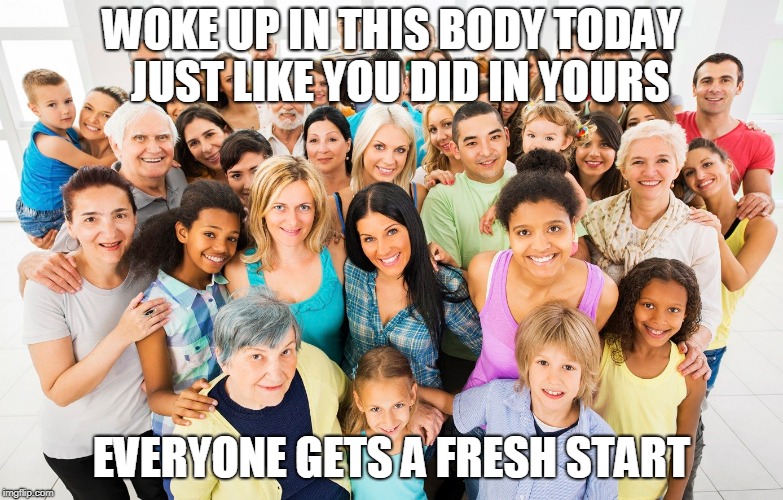 Quantum Leap Ethics | WOKE UP IN THIS BODY TODAY 
JUST LIKE YOU DID IN YOURS; EVERYONE GETS A FRESH START | image tagged in diversity | made w/ Imgflip meme maker