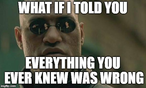 Matrix Morpheus Meme | WHAT IF I TOLD YOU EVERYTHING YOU EVER KNEW WAS WRONG | image tagged in memes,matrix morpheus | made w/ Imgflip meme maker