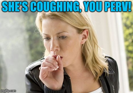 Oral Presentation | SHE'S COUGHING, YOU PERV! | image tagged in coughing | made w/ Imgflip meme maker