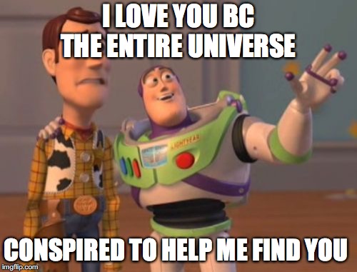X, X Everywhere | I LOVE YOU BC THE ENTIRE UNIVERSE; CONSPIRED TO HELP ME FIND YOU | image tagged in memes,x x everywhere | made w/ Imgflip meme maker