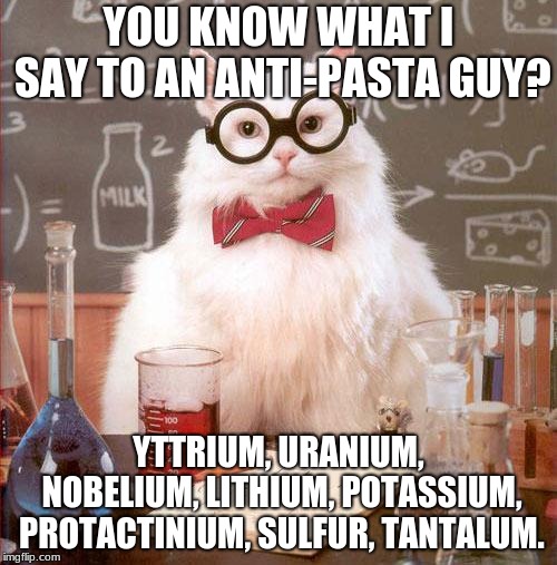 Science Cat | YOU KNOW WHAT I SAY TO AN ANTI-PASTA GUY? YTTRIUM, URANIUM, NOBELIUM, LITHIUM, POTASSIUM, PROTACTINIUM, SULFUR, TANTALUM. | image tagged in science cat | made w/ Imgflip meme maker