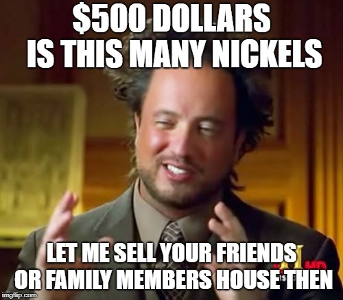 Ancient Aliens Meme | $500 DOLLARS IS THIS MANY NICKELS; LET ME SELL YOUR FRIENDS OR FAMILY MEMBERS HOUSE THEN | image tagged in memes,ancient aliens | made w/ Imgflip meme maker