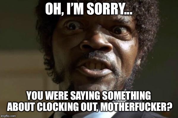 Pulp Fiction - Jules | OH, I’M SORRY... YOU WERE SAYING SOMETHING ABOUT CLOCKING OUT, MOTHERFUCKER? | image tagged in pulp fiction - jules | made w/ Imgflip meme maker