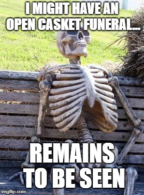 Waiting Skeleton | I MIGHT HAVE AN OPEN CASKET FUNERAL... REMAINS TO BE SEEN | image tagged in memes,waiting skeleton | made w/ Imgflip meme maker
