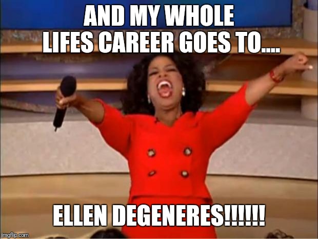 Oprah You Get A Meme | AND MY WHOLE LIFES CAREER GOES TO.... ELLEN DEGENERES!!!!!! | image tagged in memes,oprah you get a | made w/ Imgflip meme maker