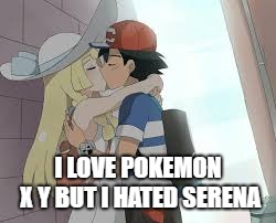 Death To Amourshipping | I LOVE POKEMON X Y BUT I HATED SERENA | image tagged in pokemon | made w/ Imgflip meme maker