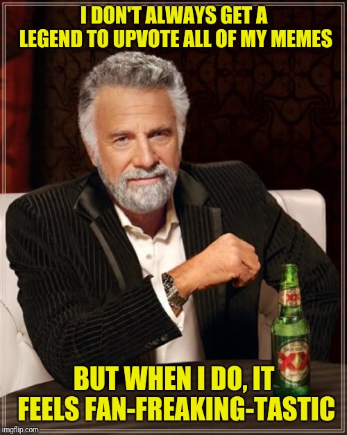 The Most Interesting Man In The World Meme | I DON'T ALWAYS GET A LEGEND TO UPVOTE ALL OF MY MEMES BUT WHEN I DO, IT FEELS FAN-FREAKING-TASTIC | image tagged in memes,the most interesting man in the world | made w/ Imgflip meme maker