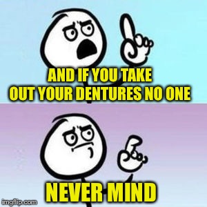 AND IF YOU TAKE OUT YOUR DENTURES NO ONE NEVER MIND | made w/ Imgflip meme maker
