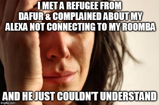 First World Problems Meme | I MET A REFUGEE FROM DAFUR & COMPLAINED ABOUT MY ALEXA NOT CONNECTING TO MY ROOMBA; AND HE JUST COULDN'T UNDERSTAND | image tagged in memes,first world problems | made w/ Imgflip meme maker