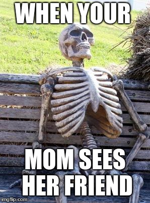 Waiting Skeleton | WHEN YOUR; MOM SEES HER FRIEND | image tagged in memes,waiting skeleton | made w/ Imgflip meme maker