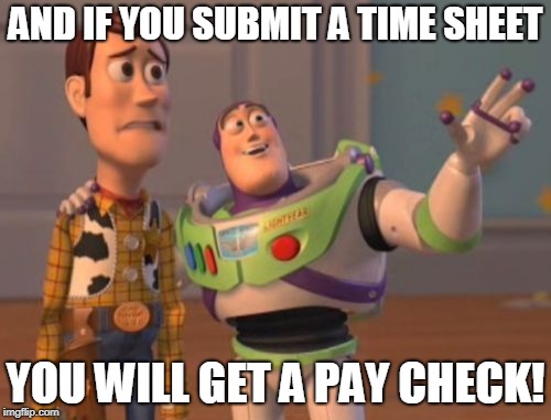 X, X Everywhere | AND IF YOU SUBMIT A TIME SHEET; YOU WILL GET A PAY CHECK! | image tagged in memes,x x everywhere | made w/ Imgflip meme maker
