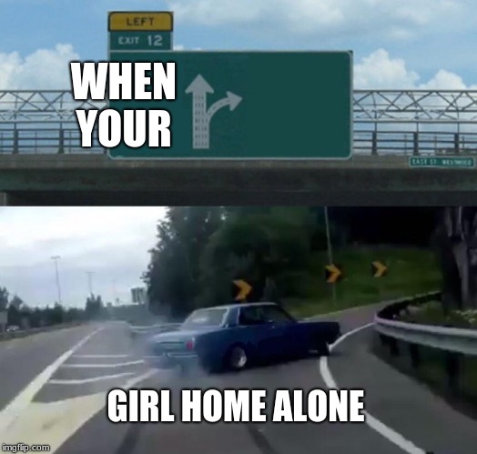 Left Exit 12 Off Ramp Meme | WHEN YOUR; GIRL HOME ALONE | image tagged in memes,left exit 12 off ramp | made w/ Imgflip meme maker