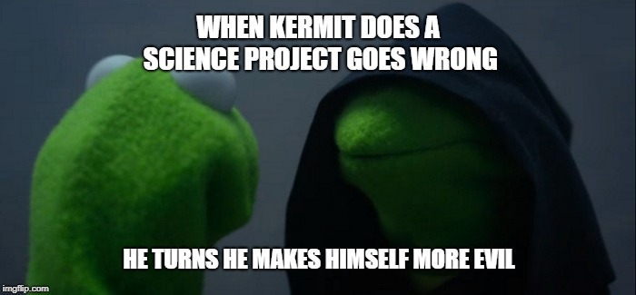 Evil Kermit | WHEN KERMIT DOES A SCIENCE PROJECT GOES WRONG; HE TURNS HE MAKES HIMSELF MORE EVIL | image tagged in memes,evil kermit | made w/ Imgflip meme maker