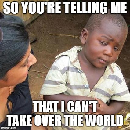 Third World Skeptical Kid | SO YOU'RE TELLING ME; THAT I CAN'T TAKE OVER THE WORLD | image tagged in memes,third world skeptical kid | made w/ Imgflip meme maker