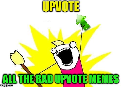 X All The Y Meme | UPVOTE ALL THE BAD UPVOTE MEMES | image tagged in memes,x all the y | made w/ Imgflip meme maker