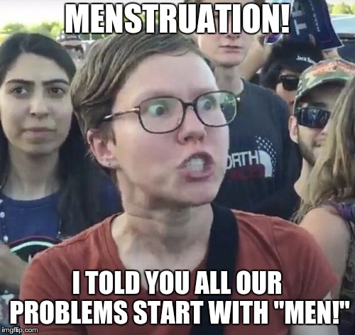 Triggered feminist | MENSTRUATION! I TOLD YOU ALL OUR PROBLEMS START WITH "MEN!" | image tagged in triggered feminist | made w/ Imgflip meme maker
