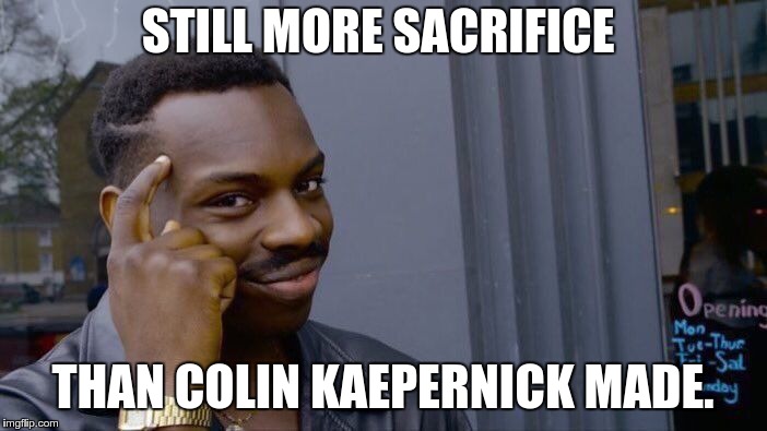 Roll Safe Think About It Meme | STILL MORE SACRIFICE THAN COLIN KAEPERNICK MADE. | image tagged in memes,roll safe think about it | made w/ Imgflip meme maker