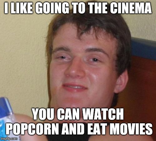 10 Guy Meme | I LIKE GOING TO THE CINEMA; YOU CAN WATCH POPCORN AND EAT MOVIES | image tagged in memes,10 guy | made w/ Imgflip meme maker