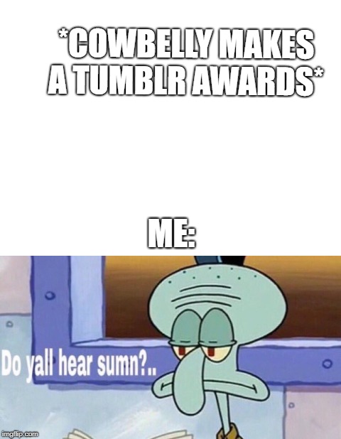 When cowbelly makes a tumblr awards | *COWBELLY MAKES A TUMBLR AWARDS*; ME: | image tagged in cowbelly | made w/ Imgflip meme maker