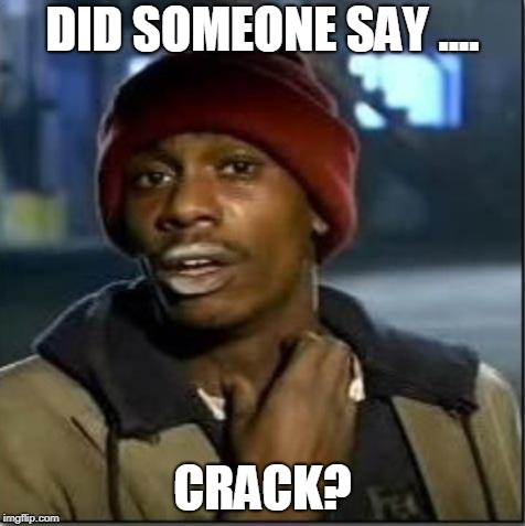 crack | DID SOMEONE SAY .... CRACK? | image tagged in crack | made w/ Imgflip meme maker